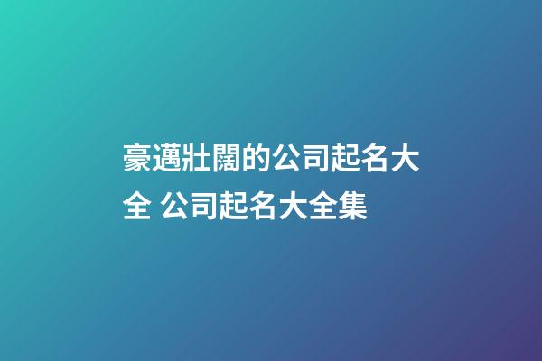豪邁壯闊的公司起名大全 公司起名大全集